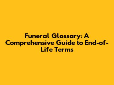 Funeral Glossary: A Comprehensive Guide to End-of-Life Terms
