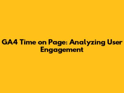 GA4 Time on Page: Analyzing User Engagement