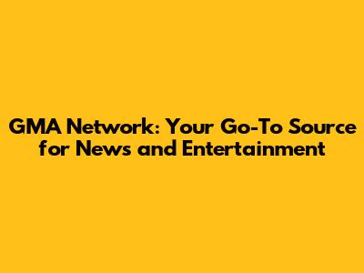 GMA Network: Your Go-To Source for News and Entertainment