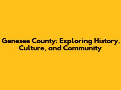Genesee County: Exploring History, Culture, and Community