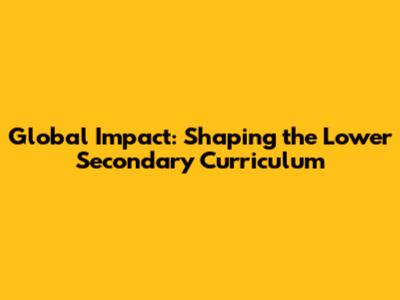 Global Impact: Shaping the Lower Secondary Curriculum