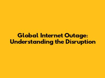 Global Internet Outage: Understanding the Disruption