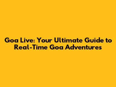 Goa Live: Your Ultimate Guide to Real-Time Goa Adventures