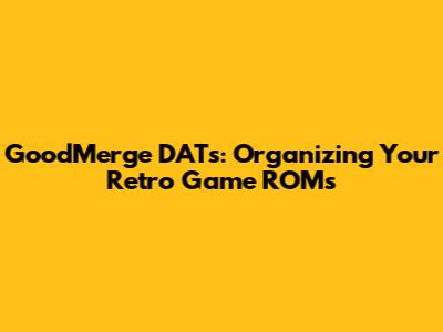 GoodMerge DATs: Organizing Your Retro Game ROMs