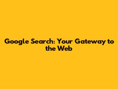 Google Search: Your Gateway to the Web