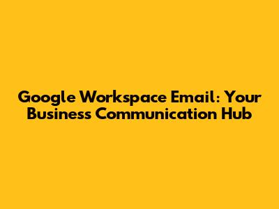 Google Workspace Email: Your Business Communication Hub