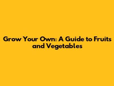 Grow Your Own: A Guide to Fruits and Vegetables