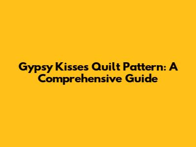 Gypsy Kisses Quilt Pattern: A Comprehensive Guide