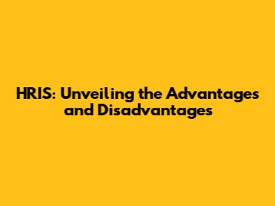 HRIS: Unveiling the Advantages and Disadvantages
