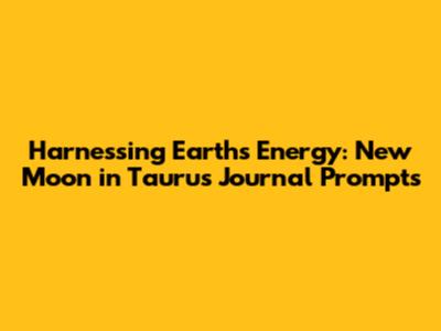 Harnessing Earth's Energy: New Moon in Taurus Journal Prompts