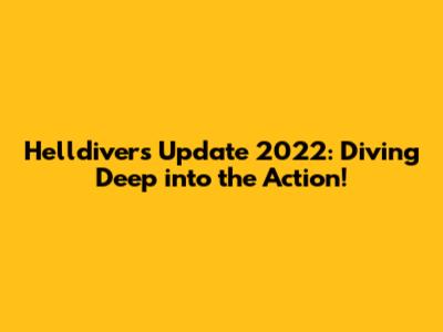 Helldivers Update 2022: Diving Deep into the Action!