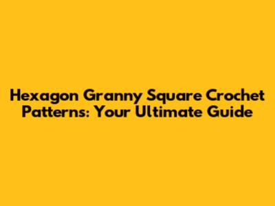Hexagon Granny Square Crochet Patterns: Your Ultimate Guide