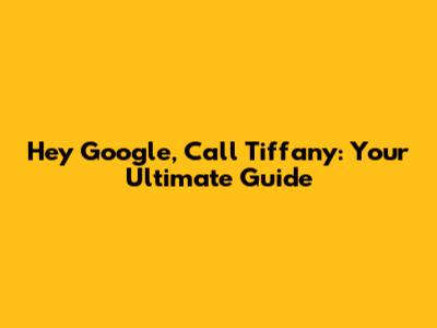 Hey Google, Call Tiffany: Your Ultimate Guide