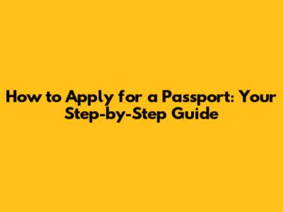 How to Apply for a Passport: Your Step-by-Step Guide