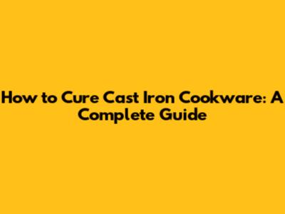 How to Cure Cast Iron Cookware: A Complete Guide