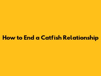How to End a Catfish Relationship