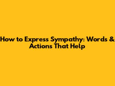 How to Express Sympathy: Words & Actions That Help