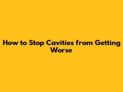 How to Stop Cavities from Getting Worse