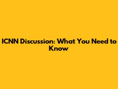 ICNN Discussion: What You Need to Know