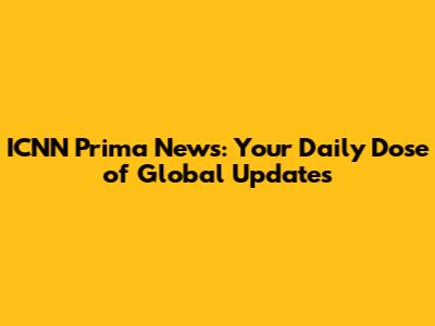 ICNN Prima News: Your Daily Dose of Global Updates