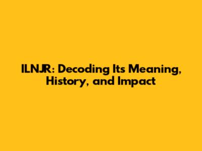 ILNJR: Decoding Its Meaning, History, and Impact