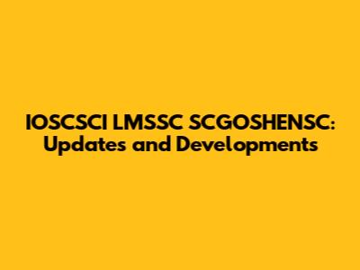 IOSCSCI LMSSC SCGOSHENSC: Updates and Developments