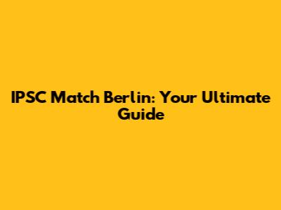 IPSC Match Berlin: Your Ultimate Guide