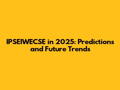 IPSEIWECSE in 2025: Predictions and Future Trends