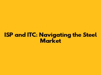 ISP and ITC: Navigating the Steel Market
