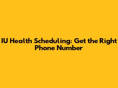 IU Health Scheduling: Get the Right Phone Number