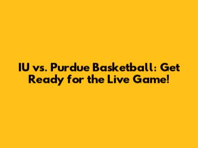 IU vs. Purdue Basketball: Get Ready for the Live Game!