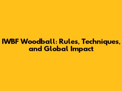 IWBF Woodball: Rules, Techniques, and Global Impact