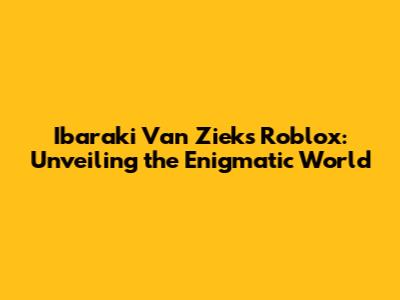Ibaraki Van Ziek's Roblox: Unveiling the Enigmatic World