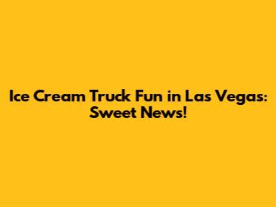 Ice Cream Truck Fun in Las Vegas: Sweet News!
