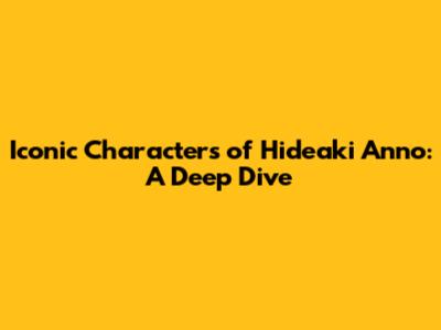 Iconic Characters of Hideaki Anno: A Deep Dive
