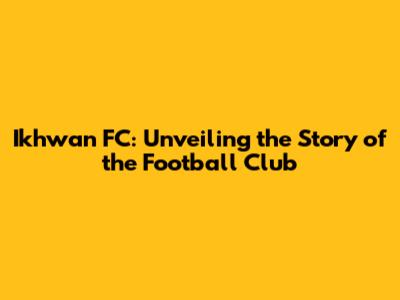 Ikhwan FC: Unveiling the Story of the Football Club