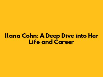 Ilana Cohn: A Deep Dive into Her Life and Career