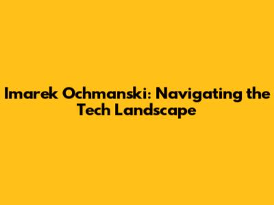 Imarek Ochmanski: Navigating the Tech Landscape