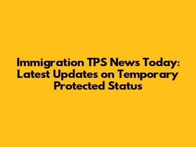 Immigration TPS News Today: Latest Updates on Temporary Protected Status