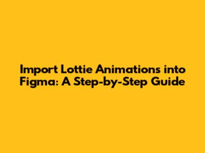 Import Lottie Animations into Figma: A Step-by-Step Guide