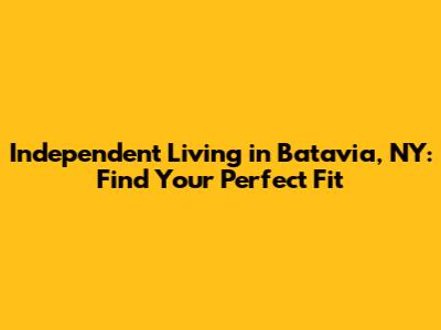 Independent Living in Batavia, NY: Find Your Perfect Fit