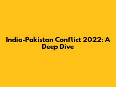 India-Pakistan Conflict 2022: A Deep Dive