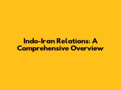 Indo-Iran Relations: A Comprehensive Overview