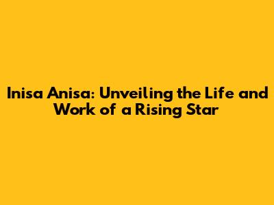 Inisa Anisa: Unveiling the Life and Work of a Rising Star