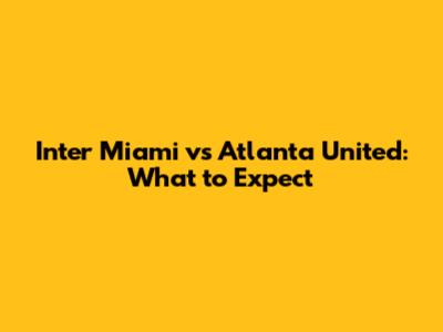 Inter Miami vs Atlanta United: What to Expect