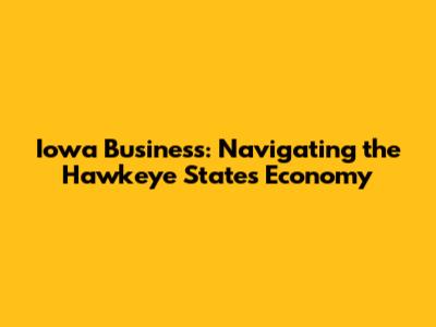Iowa Business: Navigating the Hawkeye State's Economy