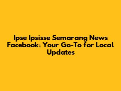 Ipse Ipsisse Semarang News Facebook: Your Go-To for Local Updates