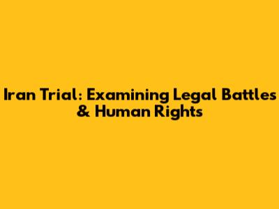 Iran Trial: Examining Legal Battles & Human Rights