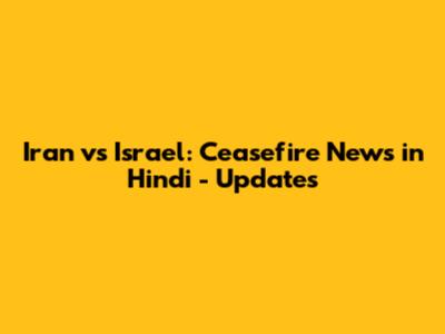 Iran vs Israel: Ceasefire News in Hindi - Updates