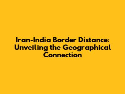 Iran-India Border Distance: Unveiling the Geographical Connection